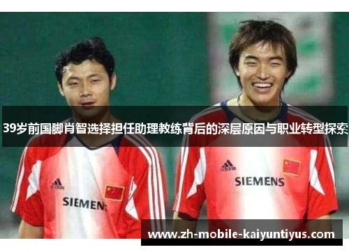 39岁前国脚肖智选择担任助理教练背后的深层原因与职业转型探索