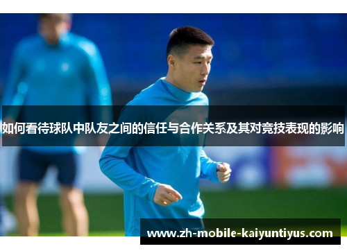 如何看待球队中队友之间的信任与合作关系及其对竞技表现的影响