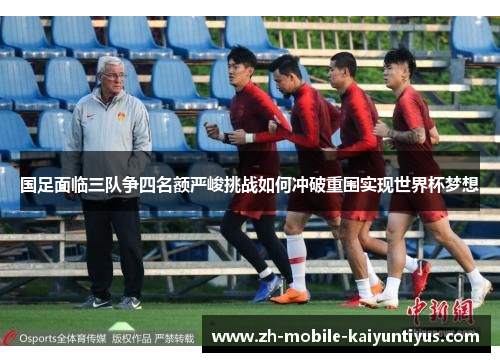 国足面临三队争四名额严峻挑战如何冲破重围实现世界杯梦想