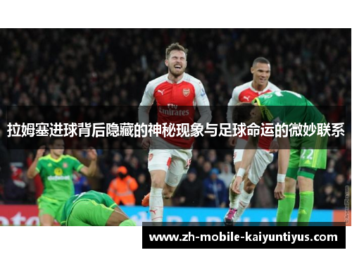 拉姆塞进球背后隐藏的神秘现象与足球命运的微妙联系