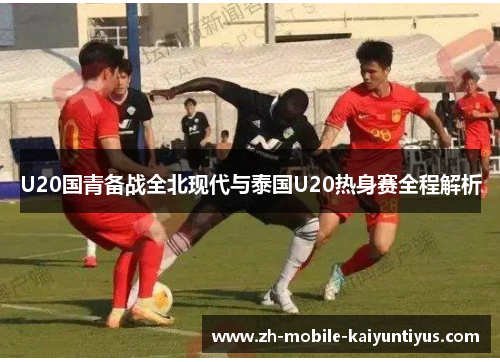 U20国青备战全北现代与泰国U20热身赛全程解析