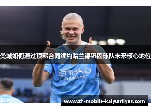 曼城如何通过顶薪合同续约哈兰德巩固球队未来核心地位