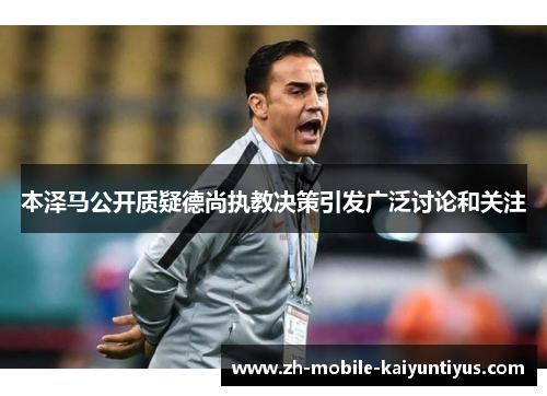 本泽马公开质疑德尚执教决策引发广泛讨论和关注