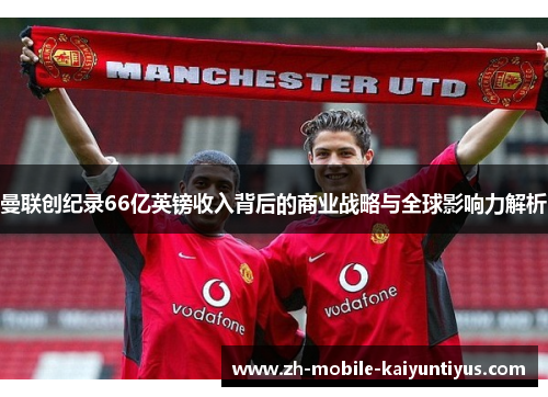 曼联创纪录66亿英镑收入背后的商业战略与全球影响力解析
