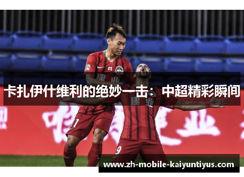 卡扎伊什维利的绝妙一击：中超精彩瞬间