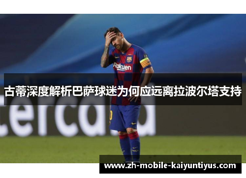 古蒂深度解析巴萨球迷为何应远离拉波尔塔支持