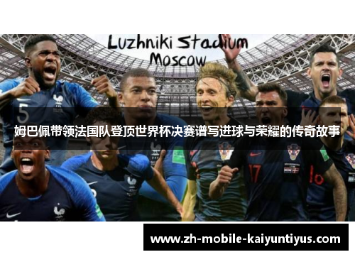 姆巴佩带领法国队登顶世界杯决赛谱写进球与荣耀的传奇故事