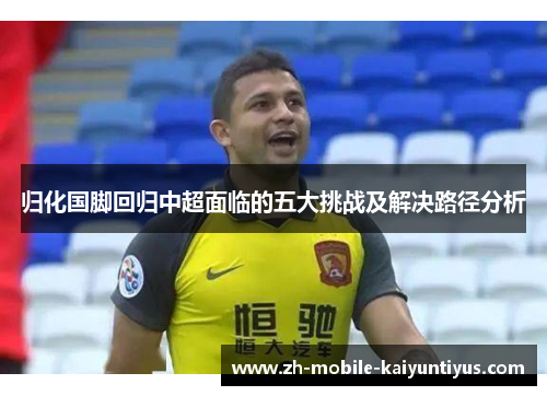 归化国脚回归中超面临的五大挑战及解决路径分析