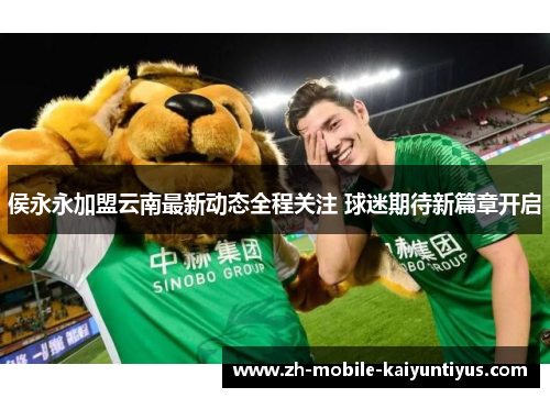 侯永永加盟云南最新动态全程关注 球迷期待新篇章开启