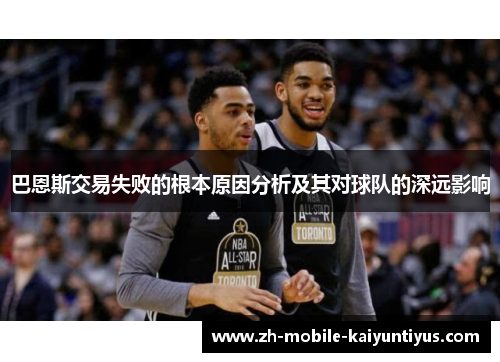 巴恩斯交易失败的根本原因分析及其对球队的深远影响