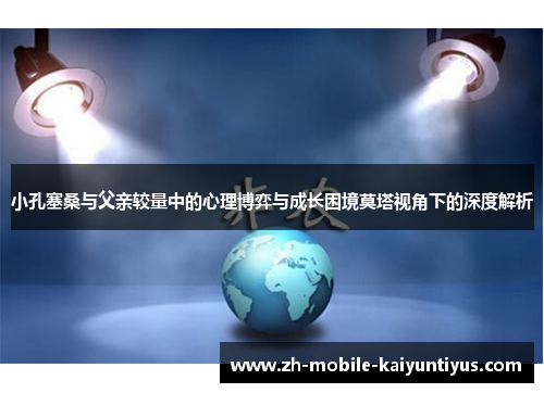 小孔塞桑与父亲较量中的心理博弈与成长困境莫塔视角下的深度解析