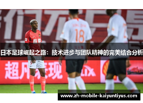 日本足球崛起之路：技术进步与团队精神的完美结合分析