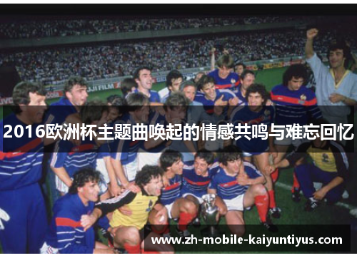 2016欧洲杯主题曲唤起的情感共鸣与难忘回忆