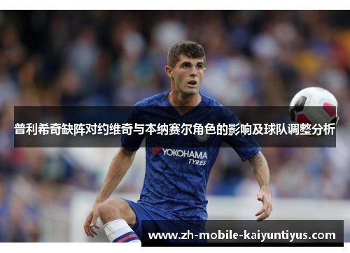 普利希奇缺阵对约维奇与本纳赛尔角色的影响及球队调整分析