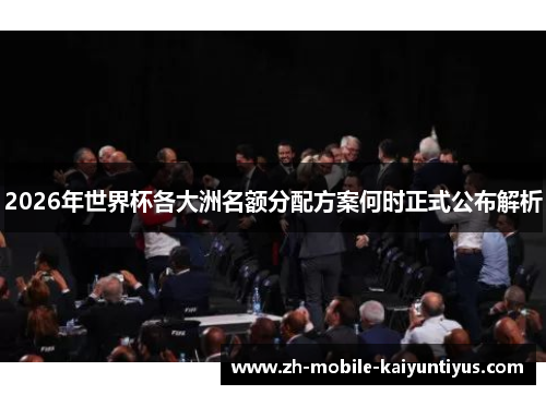 2026年世界杯各大洲名额分配方案何时正式公布解析