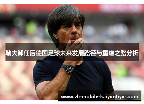 勒夫卸任后德国足球未来发展路径与重建之路分析