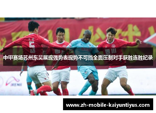 中甲赛场苏州东吴展现强势表现势不可挡全面压制对手获胜连胜纪录