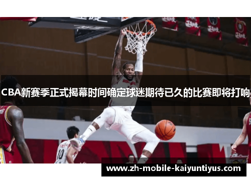 CBA新赛季正式揭幕时间确定球迷期待已久的比赛即将打响