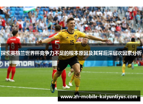 探索英格兰世界杯竞争力不足的根本原因及其背后深层次因素分析