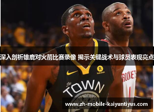 深入剖析雄鹿对火箭比赛录像 揭示关键战术与球员表现亮点