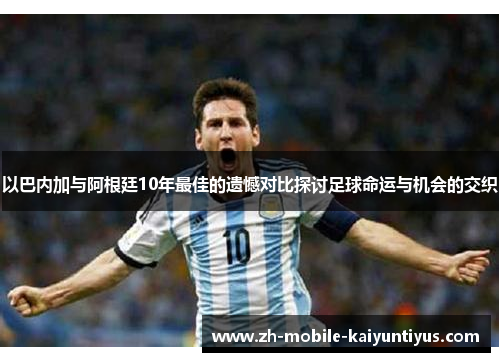 以巴内加与阿根廷10年最佳的遗憾对比探讨足球命运与机会的交织