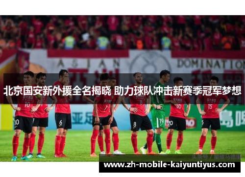 北京国安新外援全名揭晓 助力球队冲击新赛季冠军梦想