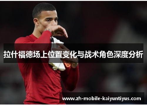 拉什福德场上位置变化与战术角色深度分析