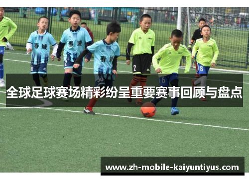 全球足球赛场精彩纷呈重要赛事回顾与盘点