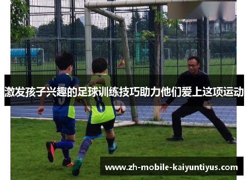 激发孩子兴趣的足球训练技巧助力他们爱上这项运动