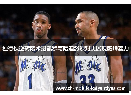 独行侠逆转魔术班凯罗与哈迪激烈对决展现巅峰实力