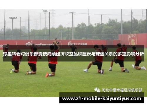 球星转会对俱乐部竞技成绩经济收益品牌建设与球迷关系的多重影响分析