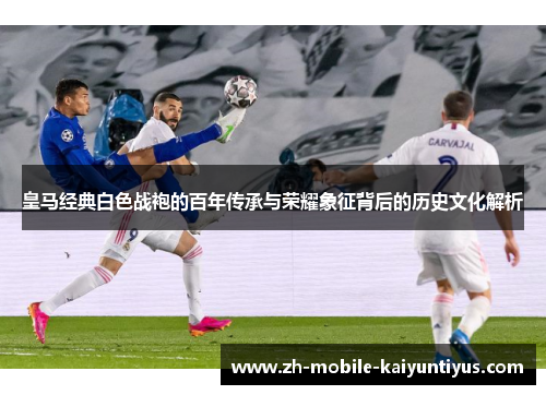 皇马经典白色战袍的百年传承与荣耀象征背后的历史文化解析