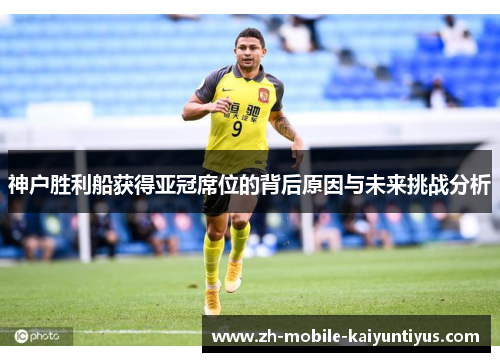 神户胜利船获得亚冠席位的背后原因与未来挑战分析