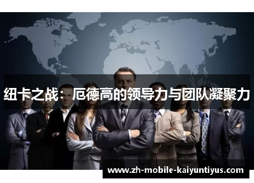 纽卡之战：厄德高的领导力与团队凝聚力