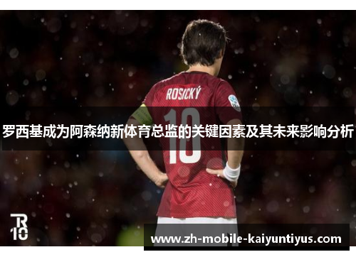 罗西基成为阿森纳新体育总监的关键因素及其未来影响分析