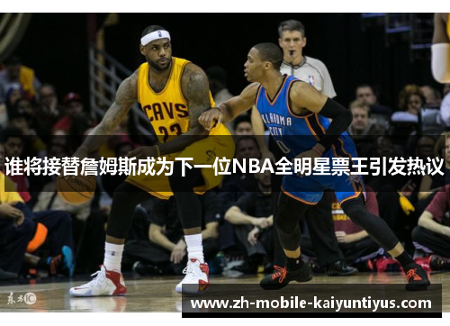 谁将接替詹姆斯成为下一位NBA全明星票王引发热议