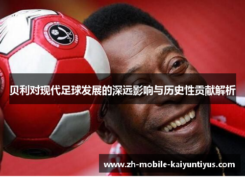 贝利对现代足球发展的深远影响与历史性贡献解析