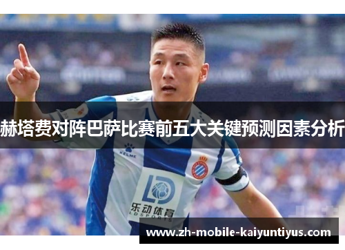 赫塔费对阵巴萨比赛前五大关键预测因素分析