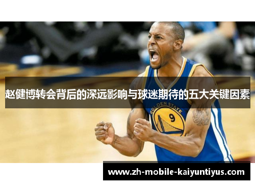 赵健博转会背后的深远影响与球迷期待的五大关键因素