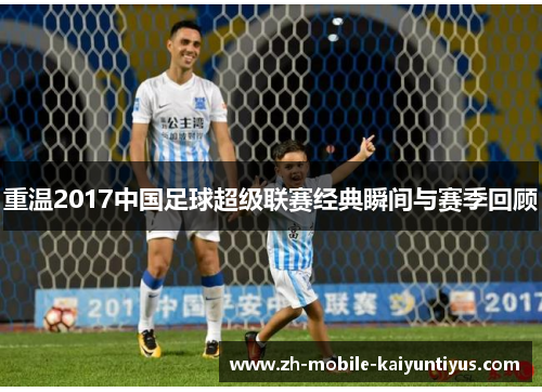 重温2017中国足球超级联赛经典瞬间与赛季回顾