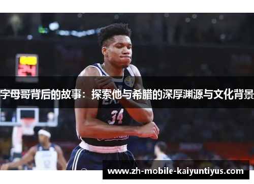 字母哥背后的故事：探索他与希腊的深厚渊源与文化背景