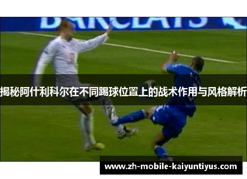 揭秘阿什利科尔在不同踢球位置上的战术作用与风格解析