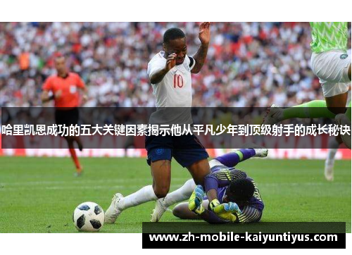 哈里凯恩成功的五大关键因素揭示他从平凡少年到顶级射手的成长秘诀
