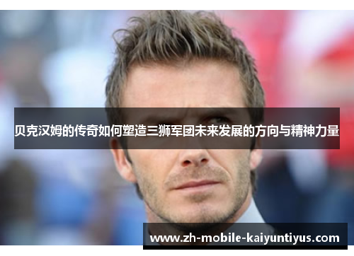 贝克汉姆的传奇如何塑造三狮军团未来发展的方向与精神力量
