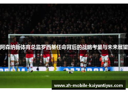 阿森纳新体育总监罗西基任命背后的战略考量与未来展望