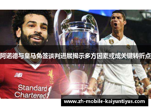 阿诺德与皇马免签谈判进展揭示多方因素或成关键转折点