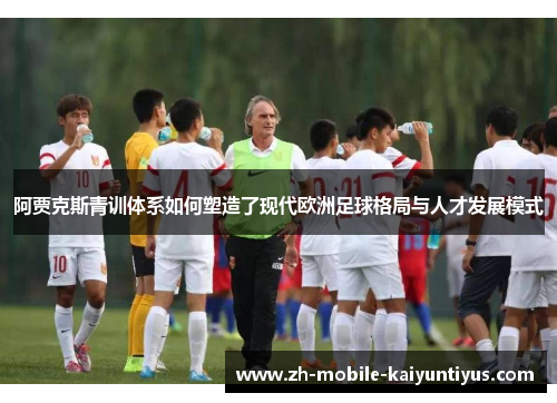 阿贾克斯青训体系如何塑造了现代欧洲足球格局与人才发展模式