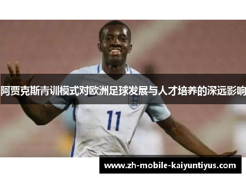 阿贾克斯青训模式对欧洲足球发展与人才培养的深远影响