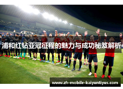 浦和红钻亚冠征程的魅力与成功秘笈解析