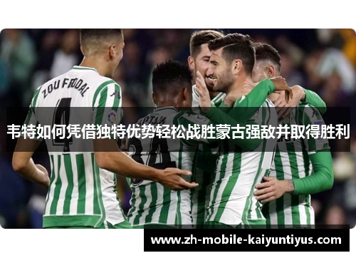 韦特如何凭借独特优势轻松战胜蒙古强敌并取得胜利